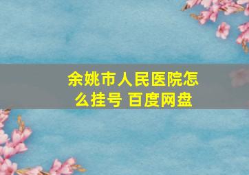 余姚市人民医院怎么挂号 百度网盘